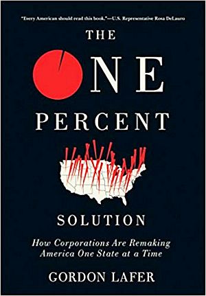 Gordon Lafer’s 2017 book, “The One Percent Solution: How Corporations Are Remaking America One State at a Time,” 272pp. Click for copy.