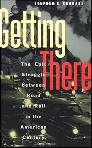 Stephen B. Goddard’s 1996 book, “Getting There: The Epic Struggle between Road and Rail in the American Century,” University of Chicago Press, 366 pp.  Click for copy.
